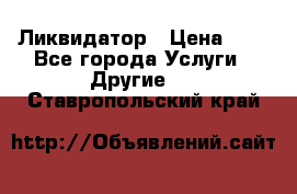 Ликвидатор › Цена ­ 1 - Все города Услуги » Другие   . Ставропольский край